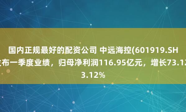 国内正规最好的配资公司 中远海控(601919.SH)发布一季度业绩，归母净利润116.95亿元，增长73.12%