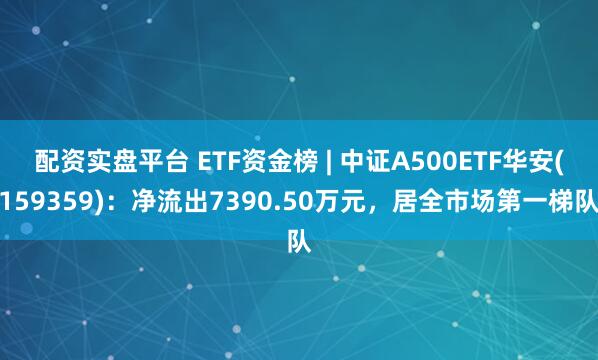 配资实盘平台 ETF资金榜 | 中证A500ETF华安(159359)：净流出7390.50万元，居全市场第一梯队