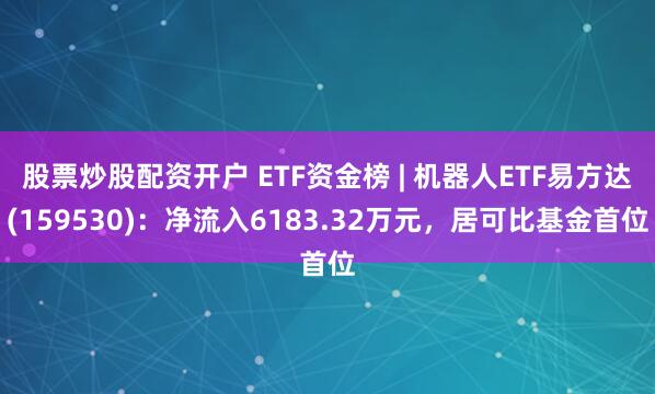 股票炒股配资开户 ETF资金榜 | 机器人ETF易方达(159530)：净流入6183.32万元，居可比基金首位