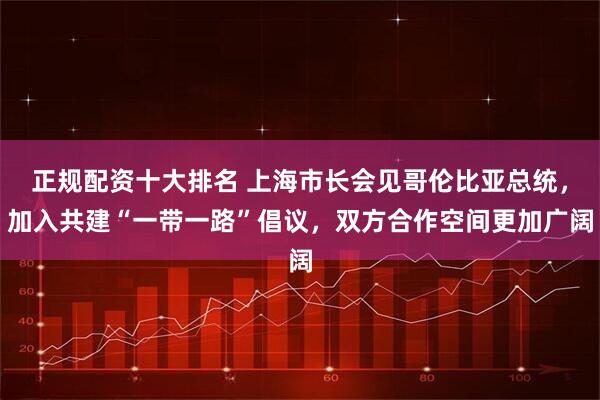 正规配资十大排名 上海市长会见哥伦比亚总统，加入共建“一带一路”倡议，双方合作空间更加广阔