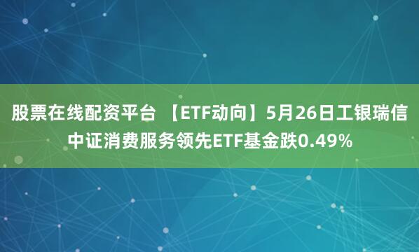 股票在线配资平台 【ETF动向】5月26日工银瑞信中证消费服务领先ETF基金跌0.49%