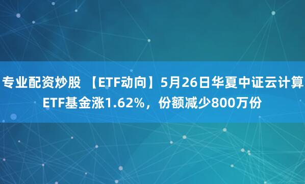 专业配资炒股 【ETF动向】5月26日华夏中证云计算ETF基金涨1.62%，份额减少800万份