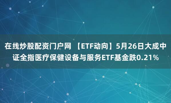 在线炒股配资门户网 【ETF动向】5月26日大成中证全指医疗保健设备与服务ETF基金跌0.21%