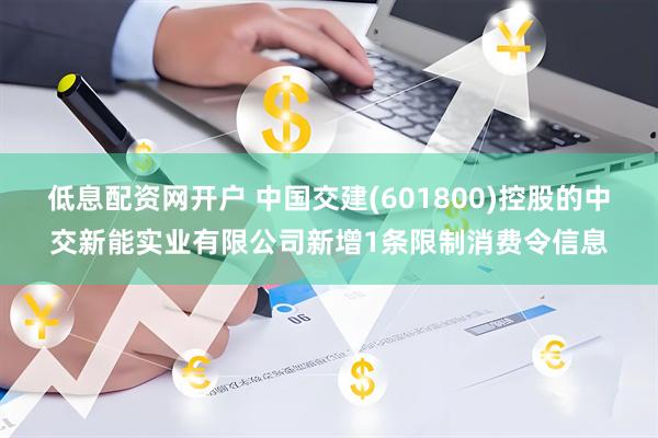 低息配资网开户 中国交建(601800)控股的中交新能实业有限公司新增1条限制消费令信息