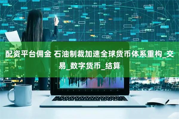 配资平台佣金 石油制裁加速全球货币体系重构_交易_数字货币_结算