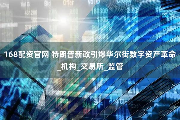 168配资官网 特朗普新政引爆华尔街数字资产革命_机构_交易所_监管