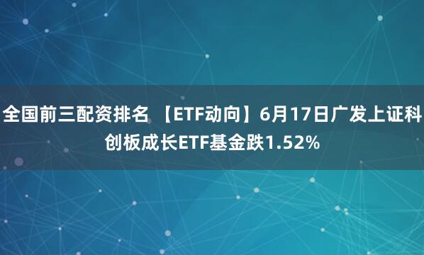全国前三配资排名 【ETF动向】6月17日广发上证科创板成长ETF基金跌1.52%