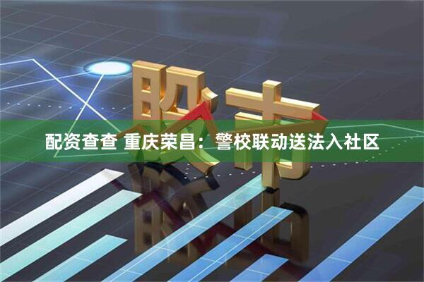 配资查查 重庆荣昌：警校联动送法入社区