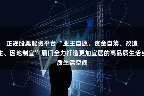 正规股票配资平台 “业主自愿、资金自筹、改造自主、因地制宜” 厦门全力打造更加宜居的高品质生活空间