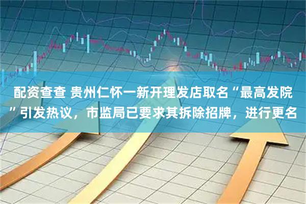配资查查 贵州仁怀一新开理发店取名“最高发院”引发热议，市监局已要求其拆除招牌，进行更名
