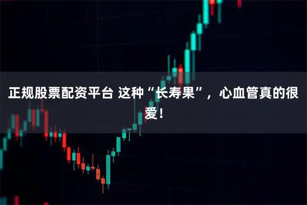 正规股票配资平台 这种“长寿果”，心血管真的很爱！