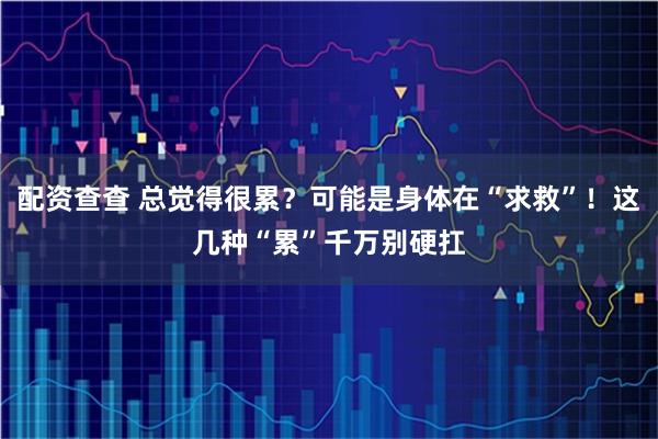 配资查查 总觉得很累？可能是身体在“求救”！这几种“累”千万别硬扛