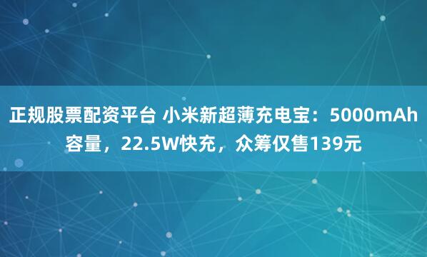 正规股票配资平台 小米新超薄充电宝：5000mAh容量，22.5W快充，众筹仅售139元