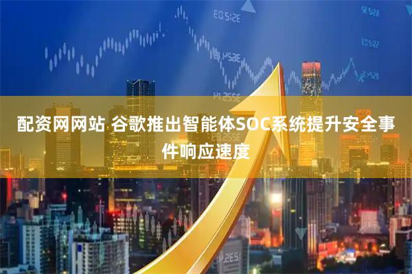 配资网网站 谷歌推出智能体SOC系统提升安全事件响应速度