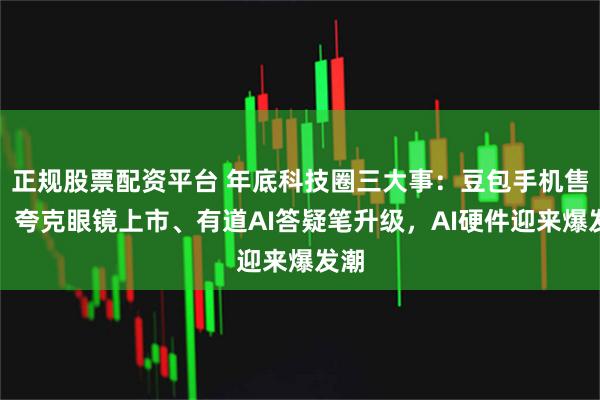 正规股票配资平台 年底科技圈三大事：豆包手机售罄、夸克眼镜上市、有道AI答疑笔升级，AI硬件迎来爆发潮